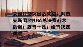九游官方平台-关键时刻突围战来临；阿贾克斯围绕NBA总决赛战术微调；底气十足；细节决定成败(虎扑阿贾克斯)