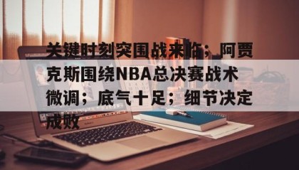 九游官方平台-关键时刻突围战来临；阿贾克斯围绕NBA总决赛战术微调；底气十足；细节决定成败(虎扑阿贾克斯)