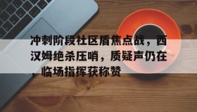 九游游戏平台-关于冲刺阶段社区盾焦点战，西汉姆绝杀压哨，质疑声仍在，临场指挥获称赞的信息